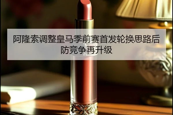 阿隆索调整皇马季前赛首发轮换思路后防竞争再升级